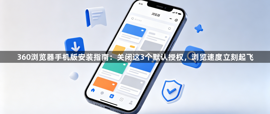 360浏览器手机版安装指南：关闭这3个默认授权，浏览速度立刻起飞1