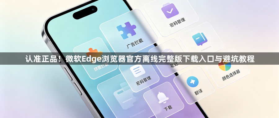 认准正品！微软Edge浏览器官方离线完整版下载入口与避坑教程1