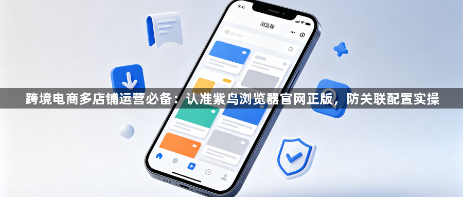 跨境电商多店铺运营必备：认准紫鸟浏览器官网正版，防关联配置实操1