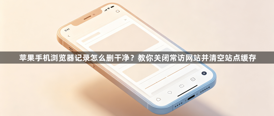 苹果手机浏览器记录怎么删干净?教你关闭常访网站并清空站点缓存1