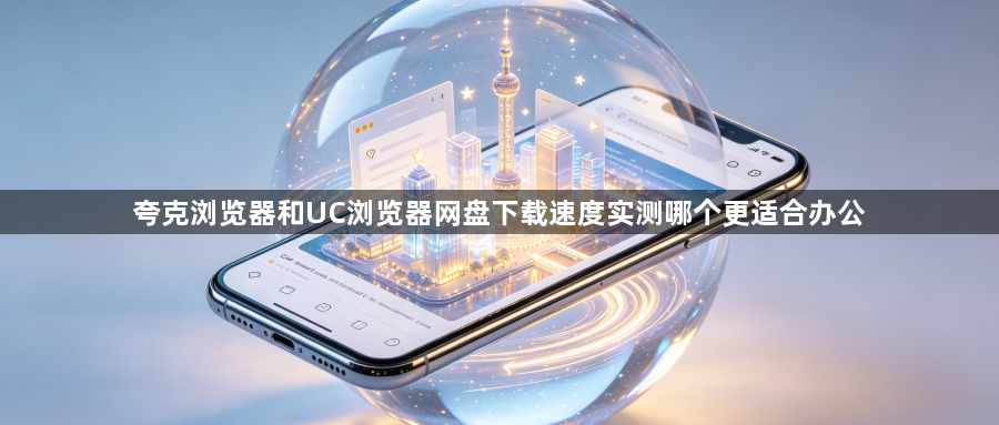 夸克浏览器和UC浏览器网盘下载速度实测哪个更适合办公1